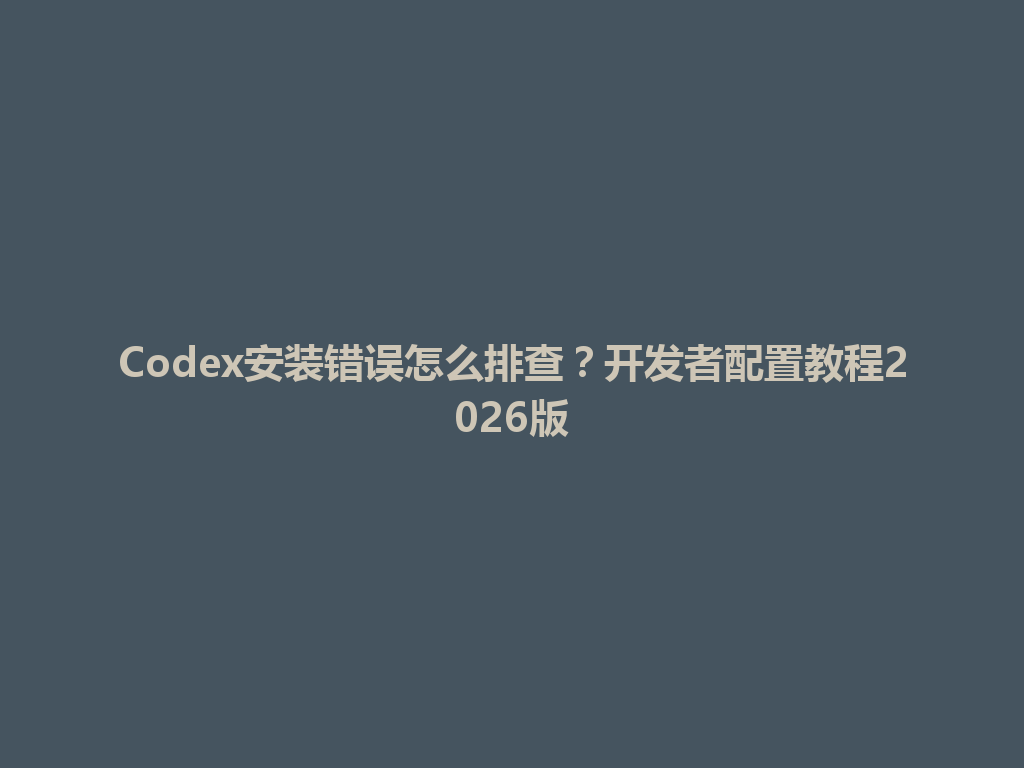 Codex安装错误怎么排查？开发者配置教程2026版 一