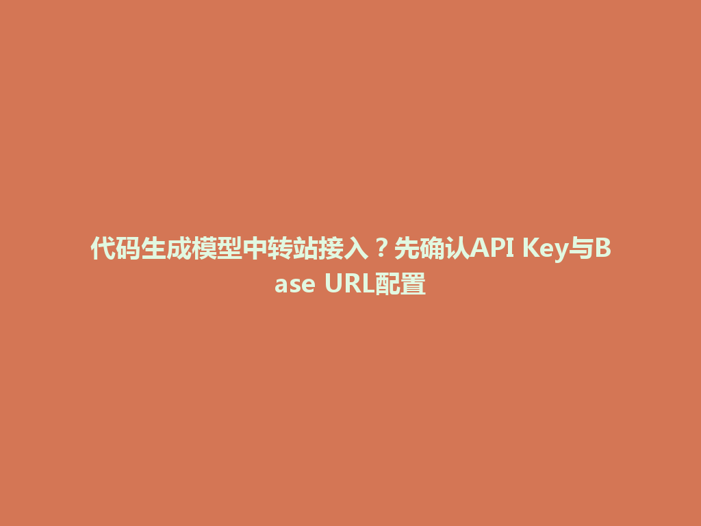 代码生成模型中转站接入?先确认API Key与Base URL配置 一