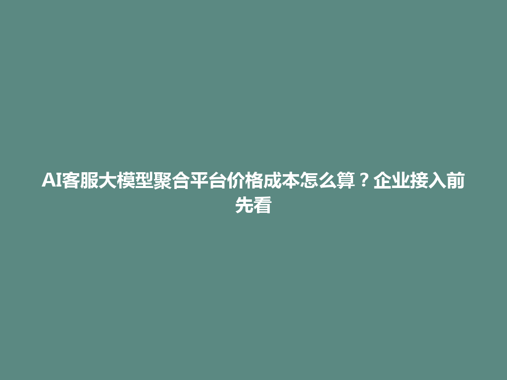 AI客服大模型聚合平台价格成本怎么算?企业接入前先看 一