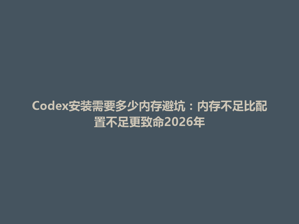 Codex安装需要多少内存避坑:内存不足比配置不足更致命2026年 一