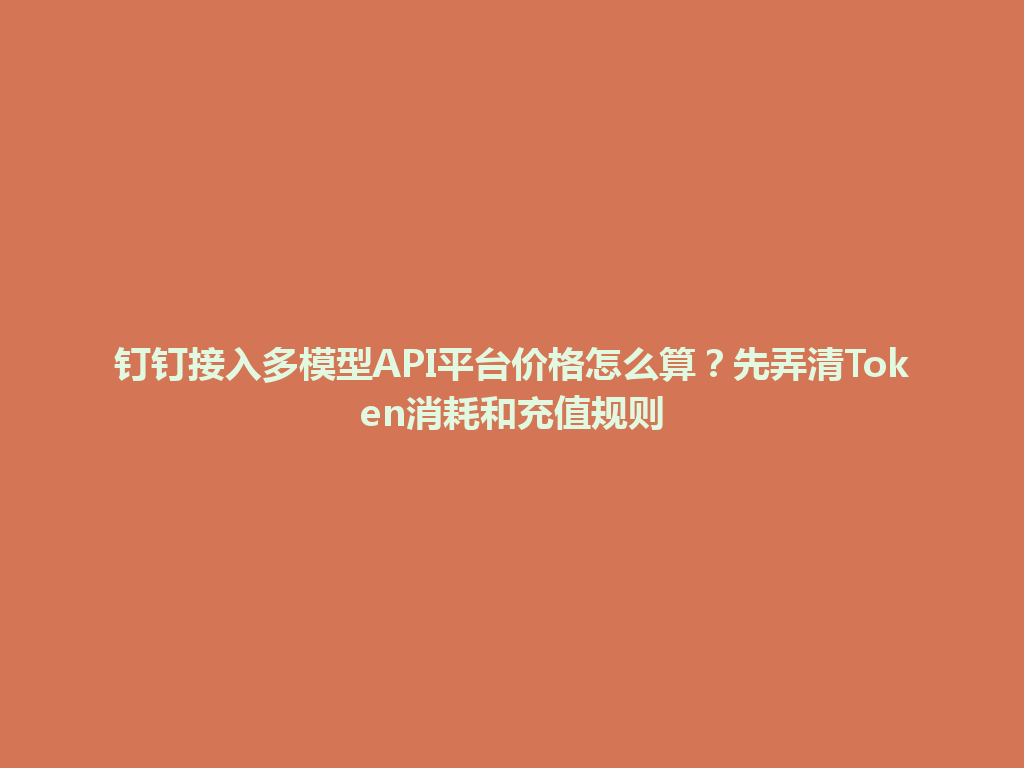 钉钉接入多模型API平台价格怎么算？先弄清Token消耗和充值规则 一