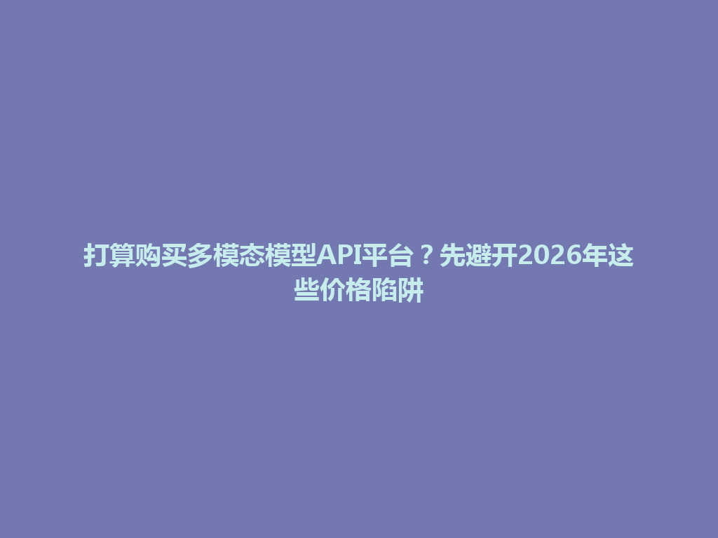 打算购买多模态模型API平台?先避开2026年这些价格陷阱 一