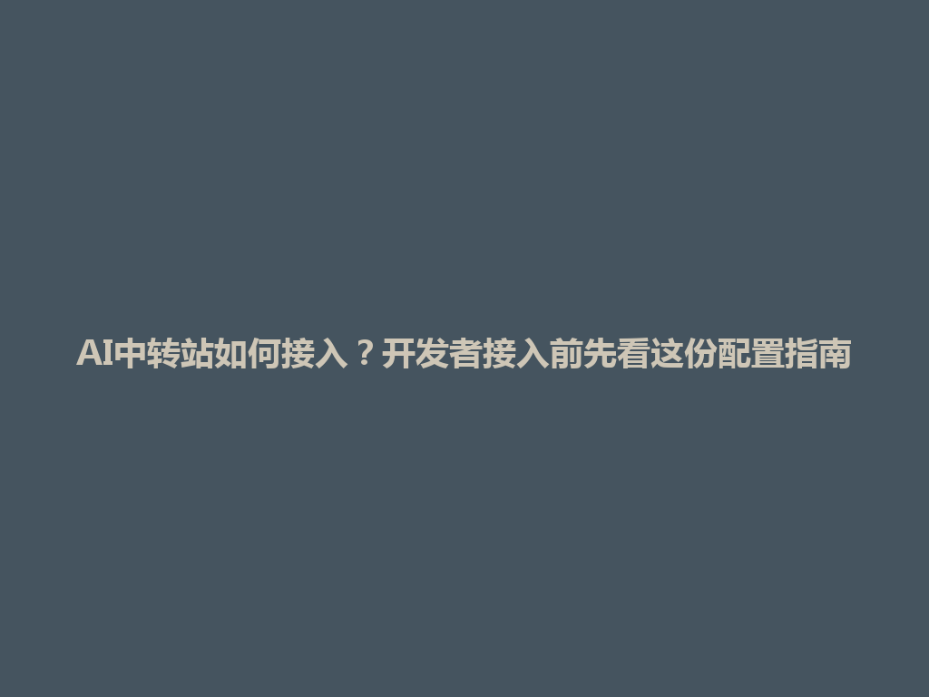 AI中转站如何接入?开发者接入前先看这份配置指南 一