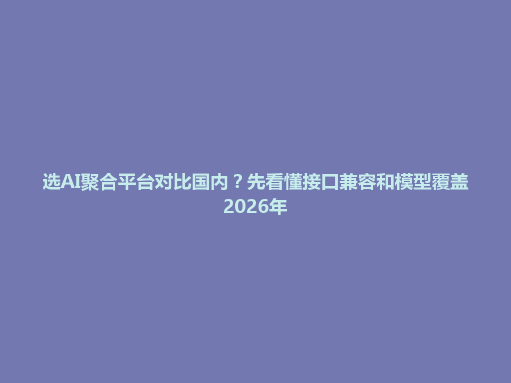选AI聚合平台对比国内?先看懂接口兼容和模型覆盖2026年 一