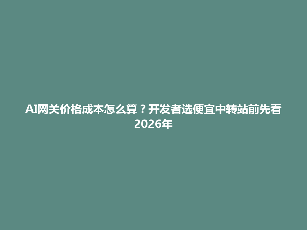 AI网关价格成本怎么算?开发者选便宜中转站前先看2026年 一