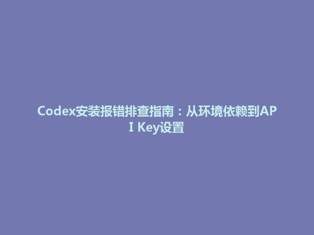 Codex安装报错排查指南：从环境依赖到API Key设置 一