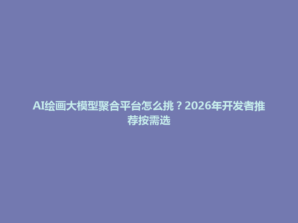 AI绘画大模型聚合平台怎么挑?2026年开发者推荐按需选 一