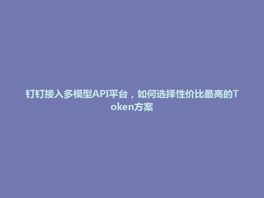 钉钉接入多模型API平台,如何选择性价比最高的Token方案 一