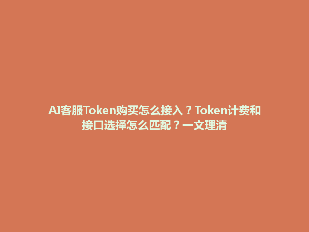 AI客服Token购买怎么接入？Token计费和接口选择怎么匹配？一文理清 一