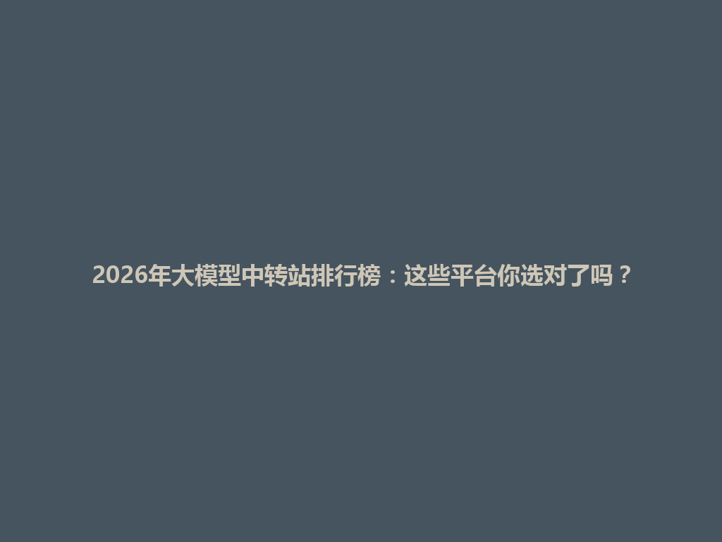2026年大模型中转站排行榜:这些平台你选对了吗? 一