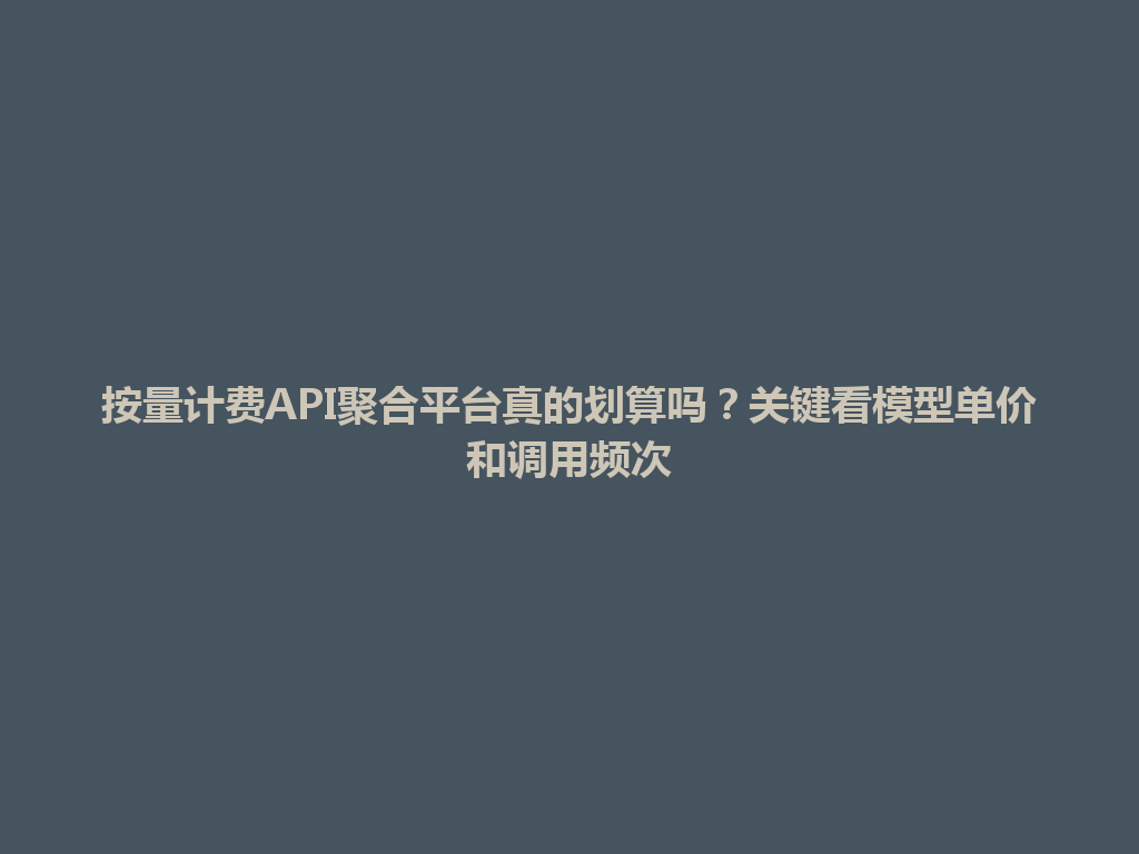 按量计费API聚合平台真的划算吗？关键看模型单价和调用频次 一