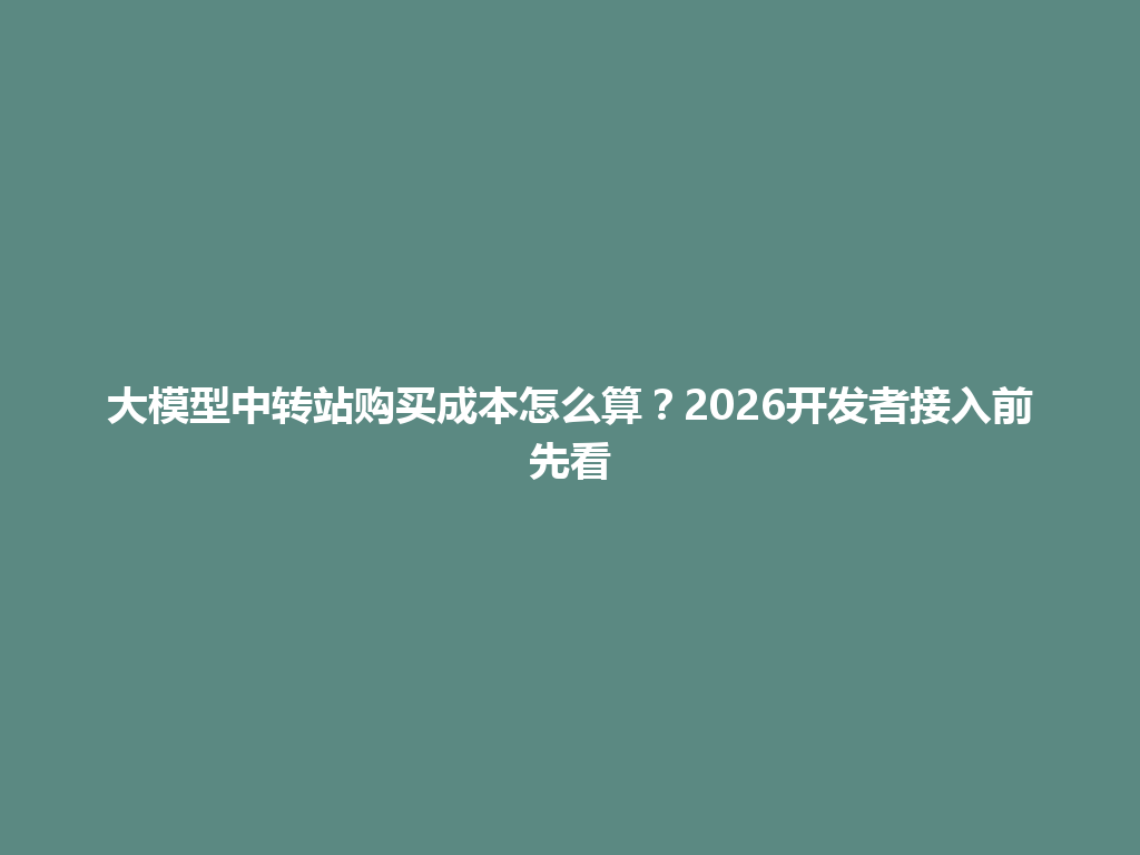 大模型中转站购买成本怎么算?2026开发者接入前先看 一
