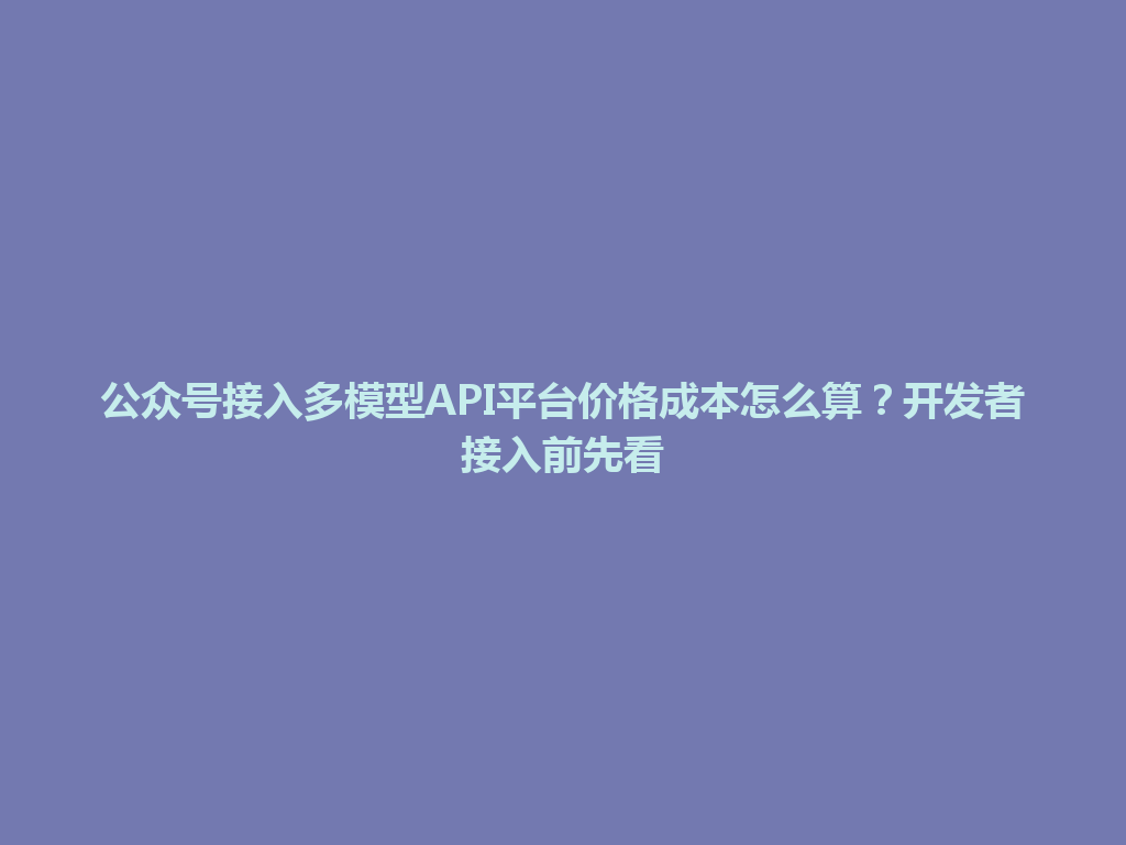 公众号接入多模型API平台价格成本怎么算?开发者接入前先看 一