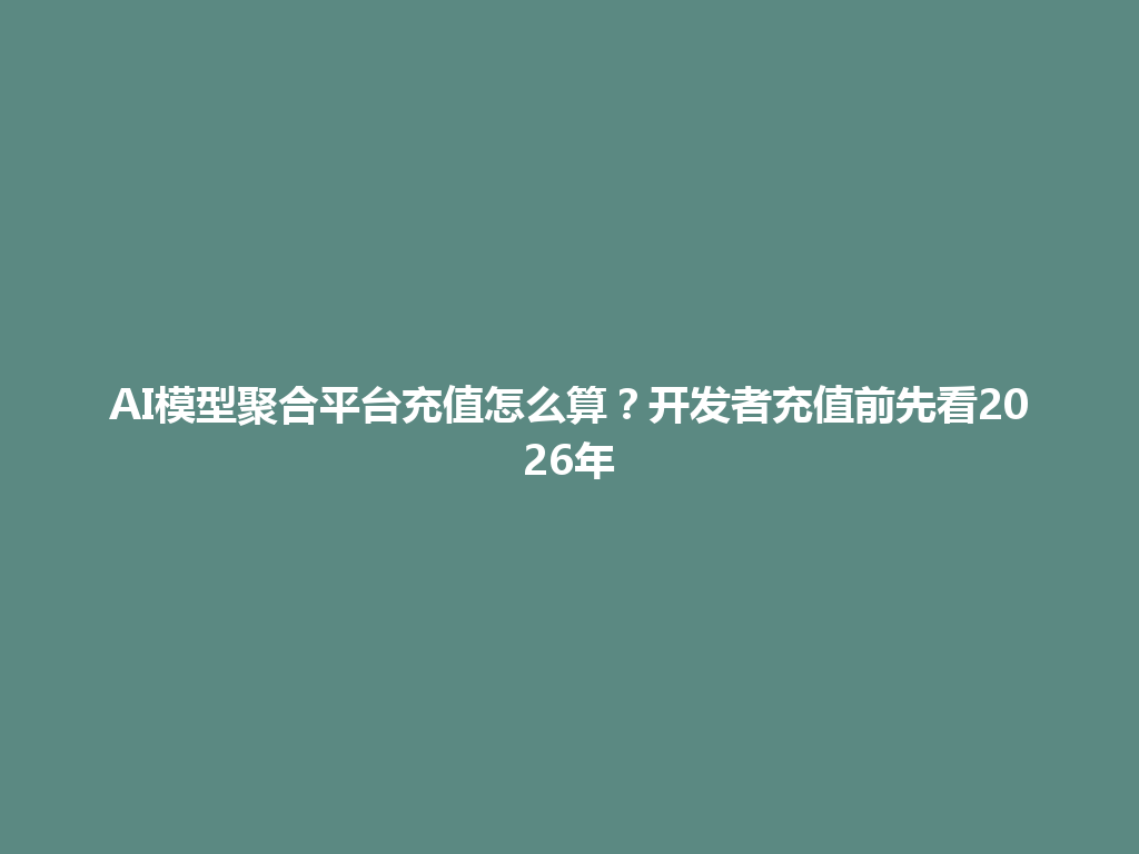 AI模型聚合平台充值怎么算?开发者充值前先看2026年 一