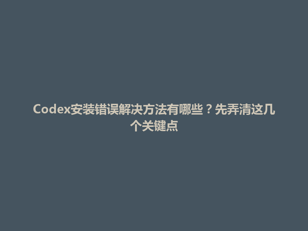 Codex安装错误解决方法有哪些？先弄清这几个关键点 一