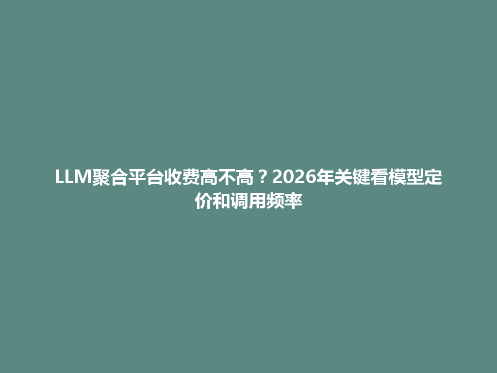 LLM聚合平台收费高不高?2026年关键看模型定价和调用频率 一
