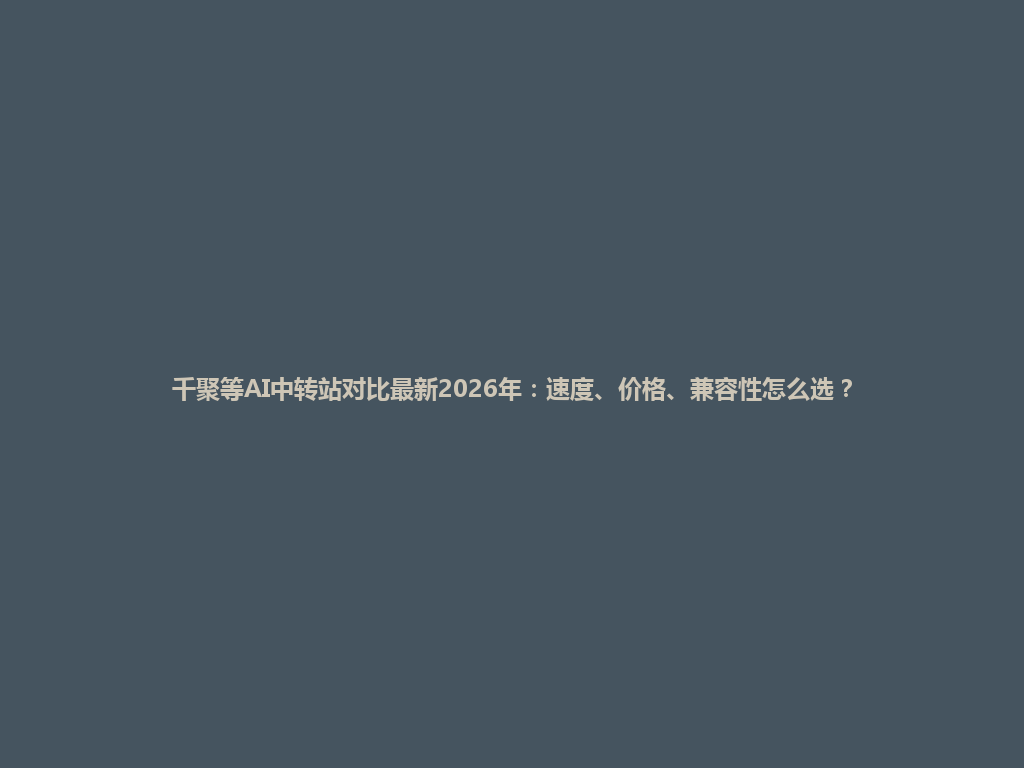 千聚等AI中转站对比最新2026年:速度、价格、兼容性怎么选? 一