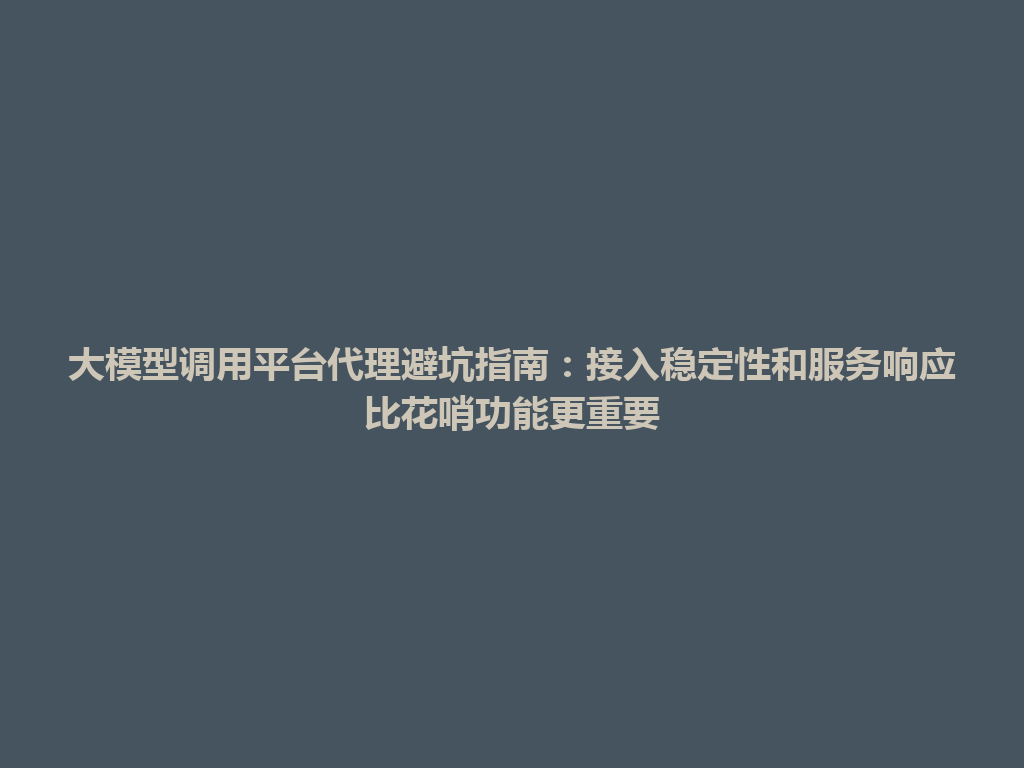 大模型调用平台代理避坑指南：接入稳定性和服务响应比花哨功能更重要 一