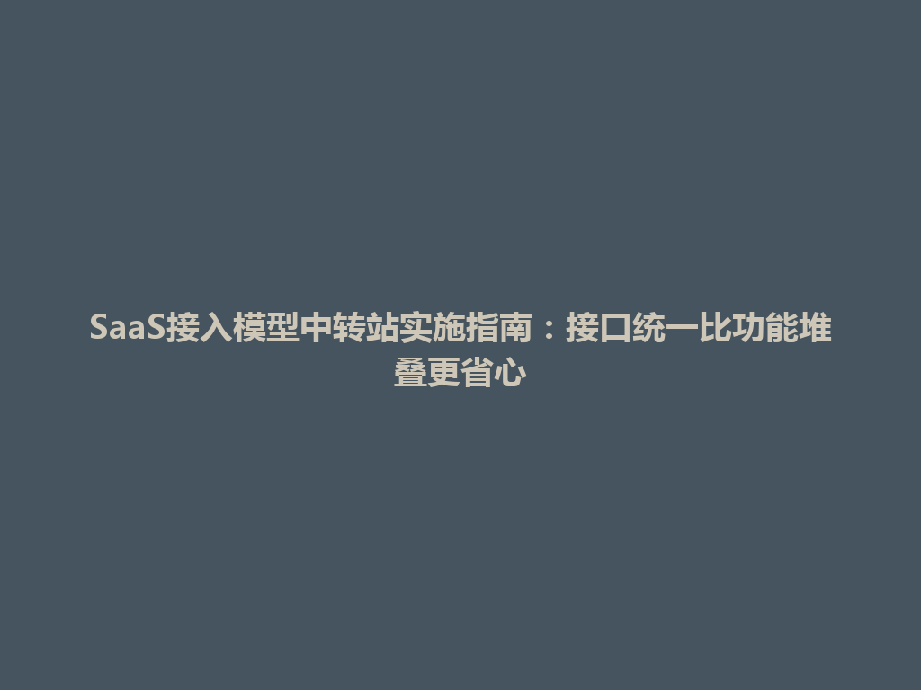 SaaS接入模型中转站实施指南:接口统一比功能堆叠更省心 一