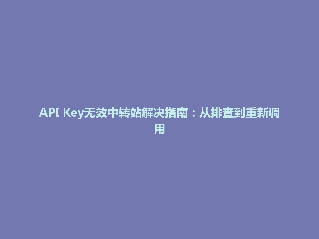 API Key无效中转站解决指南:从排查到重新调用 一