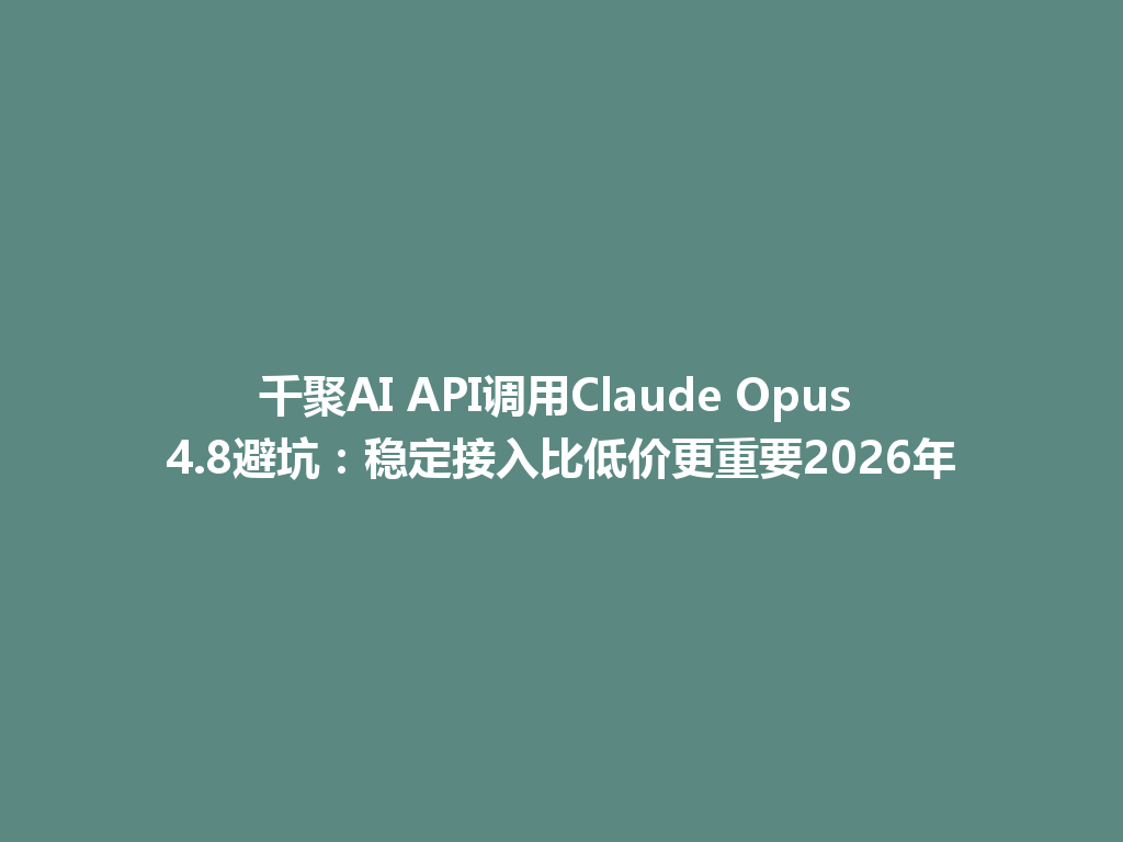 千聚AI API调用Claude Opus 4.8避坑：稳定接入比低价更重要2026年 一