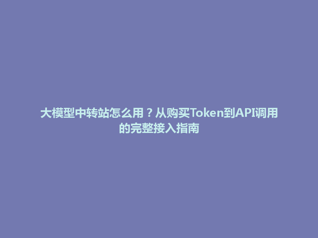 大模型中转站怎么用?从购买Token到API调用的完整接入指南 一