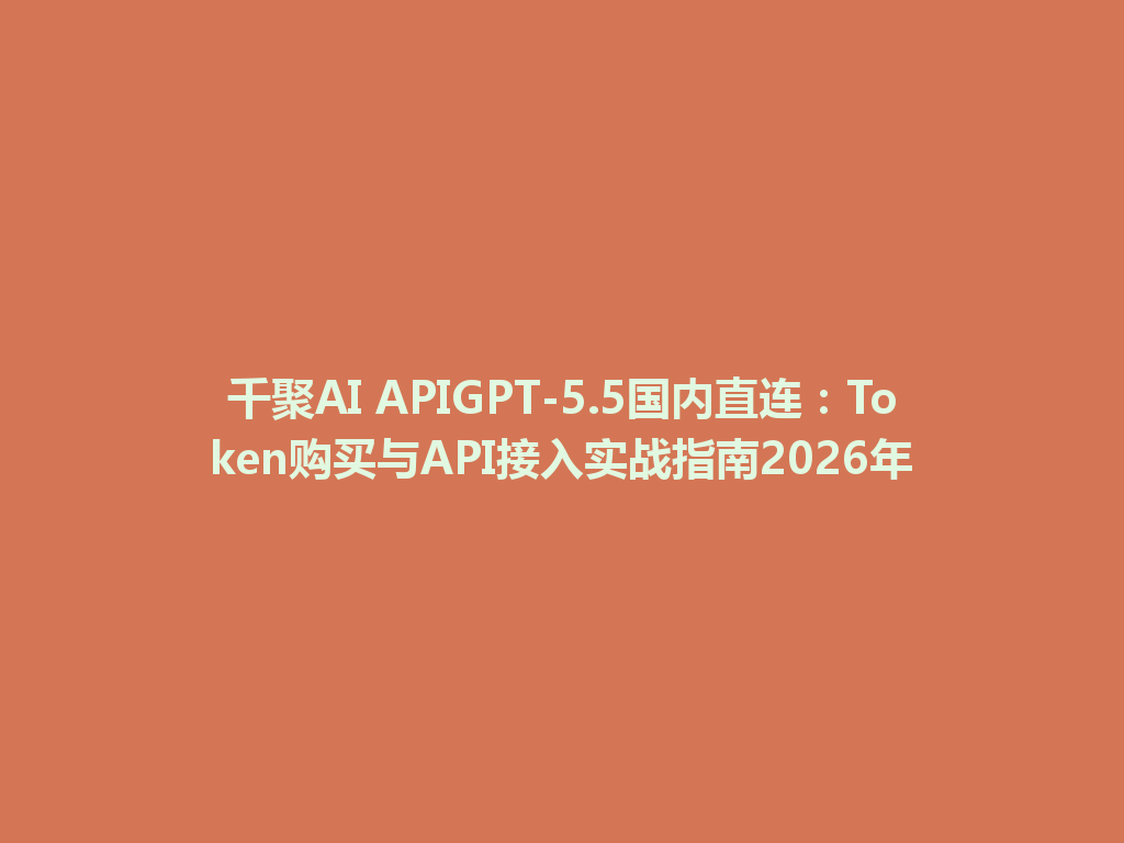 千聚AI APIGPT-5.5国内直连:Token购买与API接入实战指南2026年 一