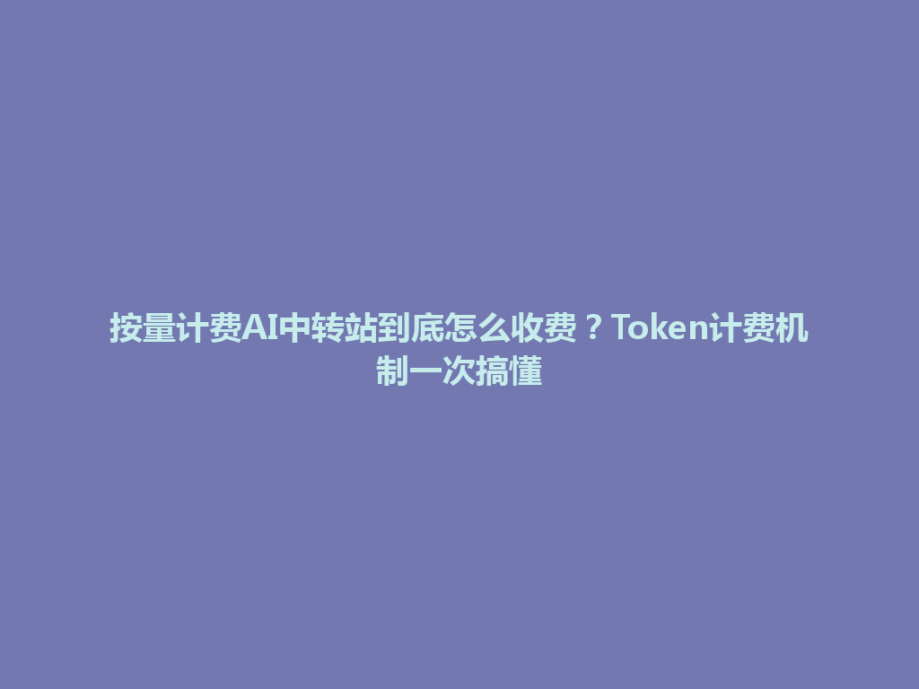 按量计费AI中转站到底怎么收费?Token计费机制一次搞懂 一