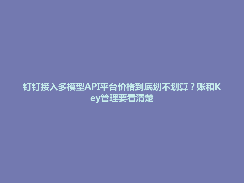 钉钉接入多模型API平台价格到底划不划算？账和Key管理要看清楚 一