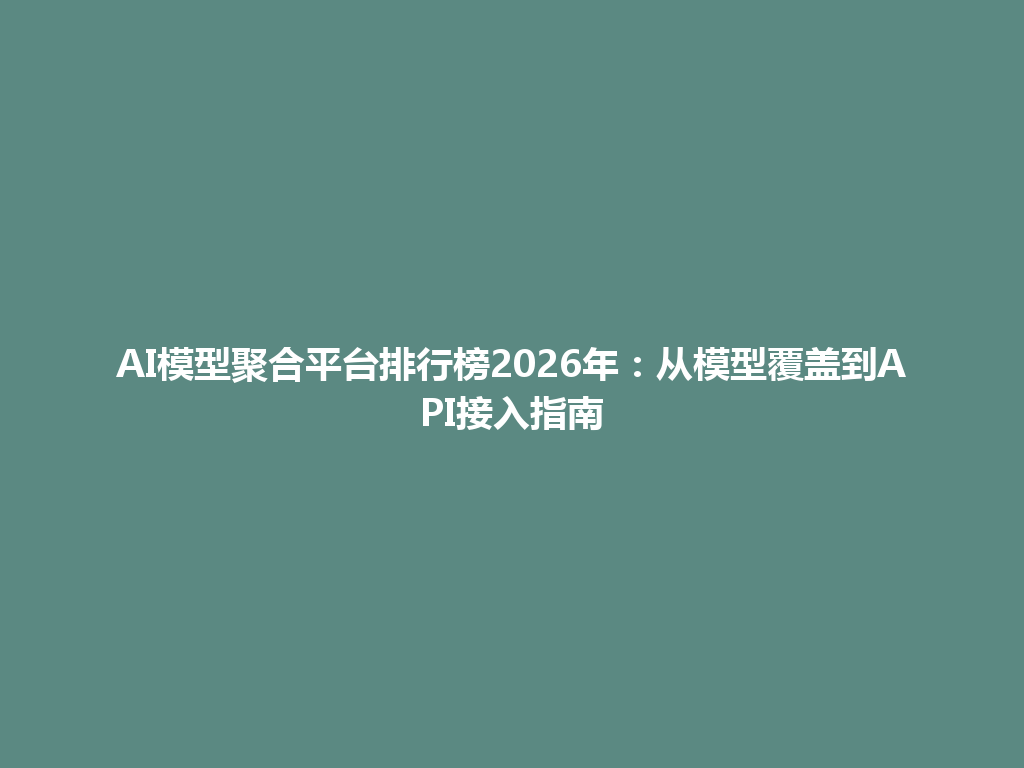 AI模型聚合平台排行榜2026年:从模型覆盖到API接入指南 一