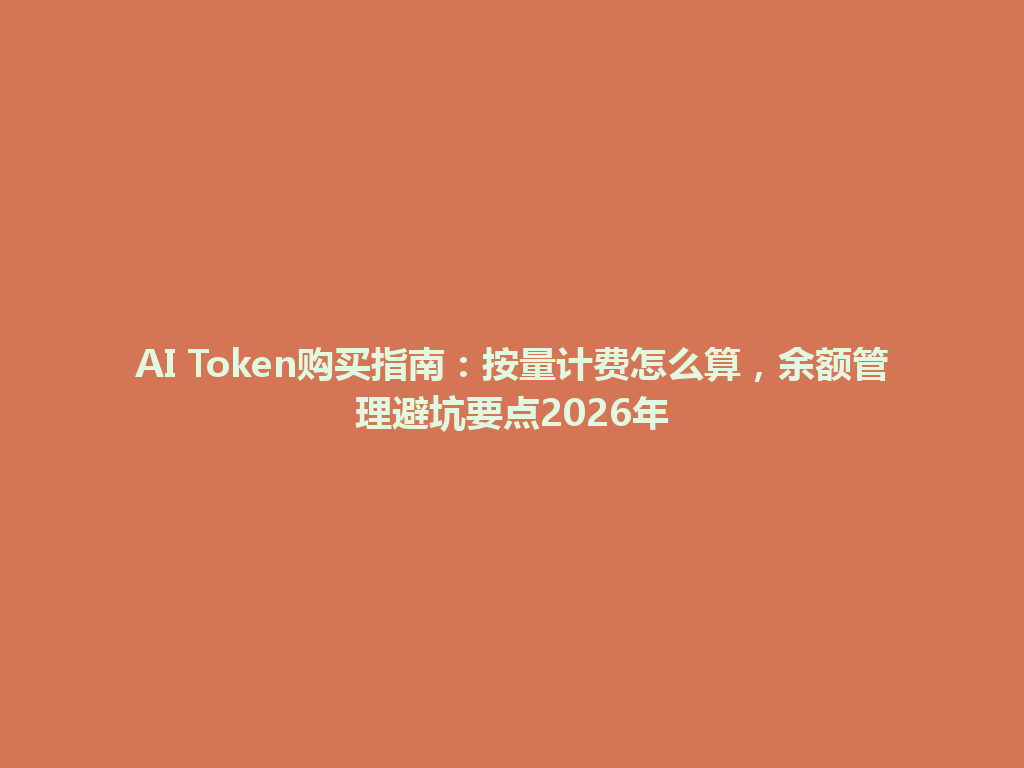 AI Token购买指南：按量计费怎么算，余额管理避坑要点2026年 一