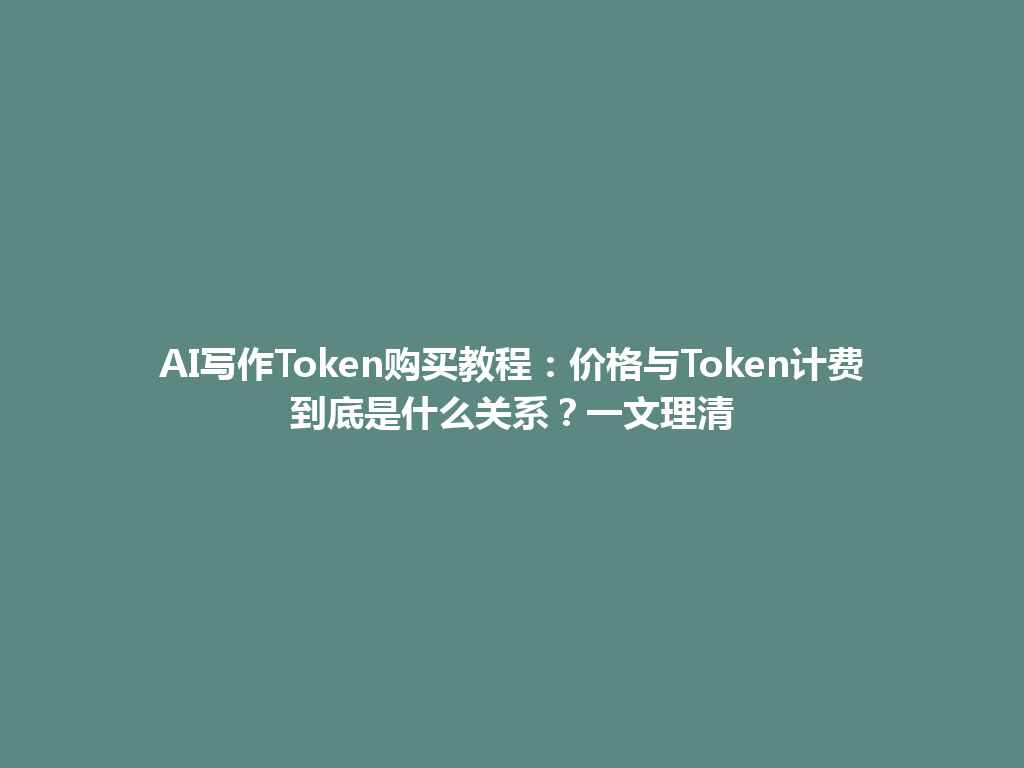AI写作Token购买教程：价格与Token计费到底是什么关系？一文理清 一