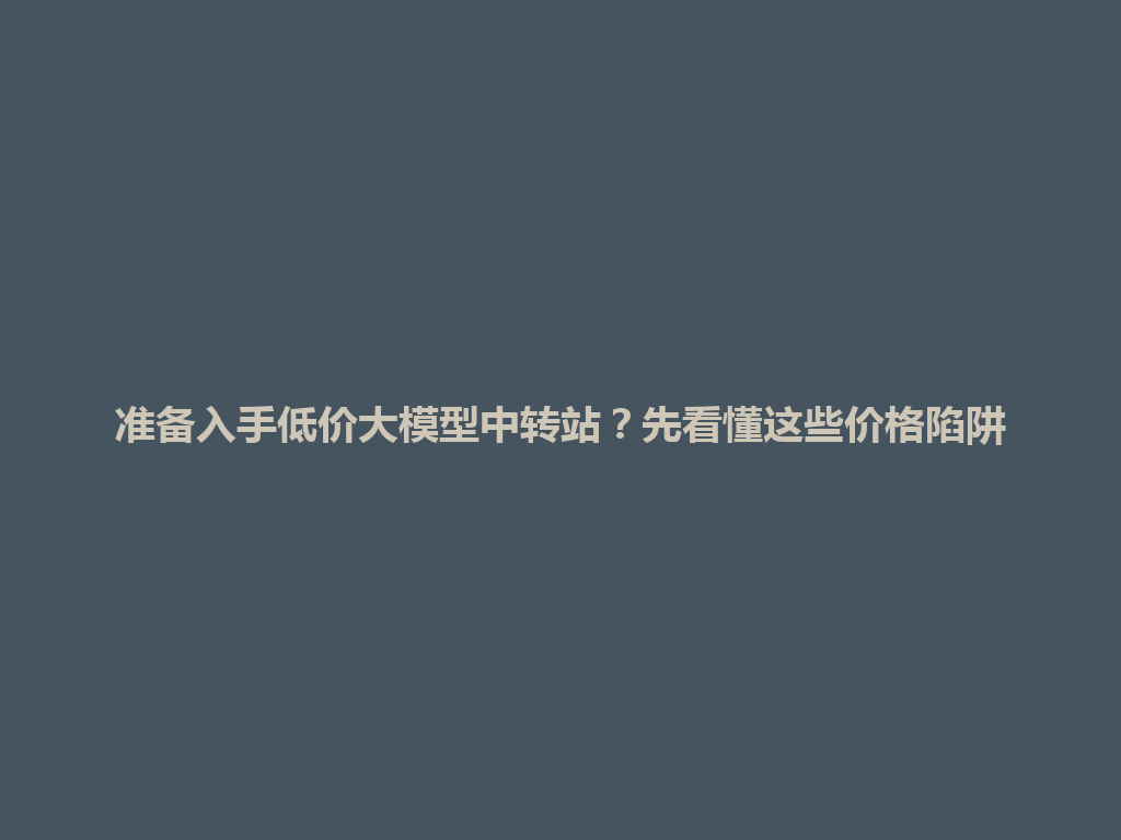 准备入手低价大模型中转站?先看懂这些价格陷阱 一