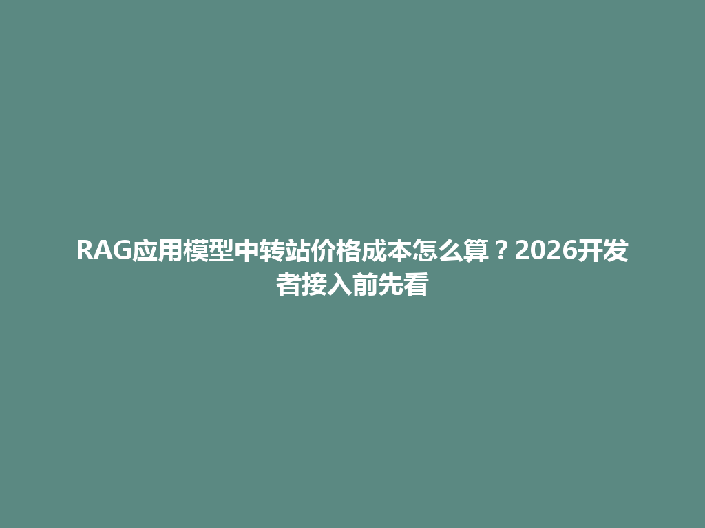 RAG应用模型中转站价格成本怎么算?2026开发者接入前先看 一