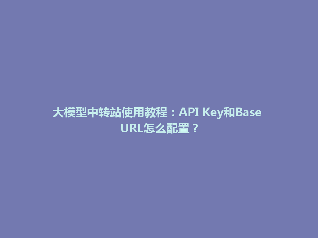 大模型中转站使用教程：API Key和Base URL怎么配置？ 一