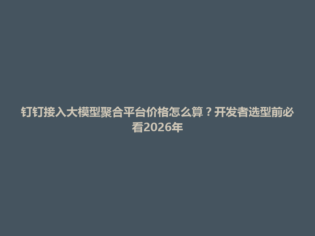 钉钉接入大模型聚合平台价格怎么算？开发者选型前必看2026年 一