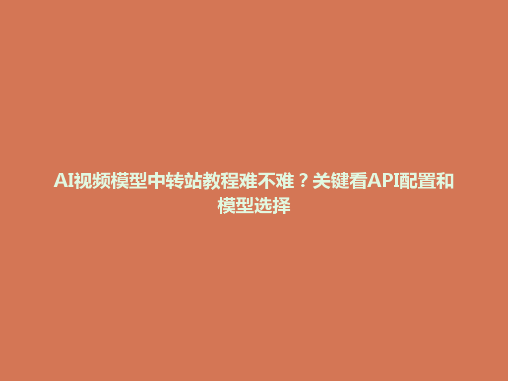 AI视频模型中转站教程难不难?关键看API配置和模型选择 一
