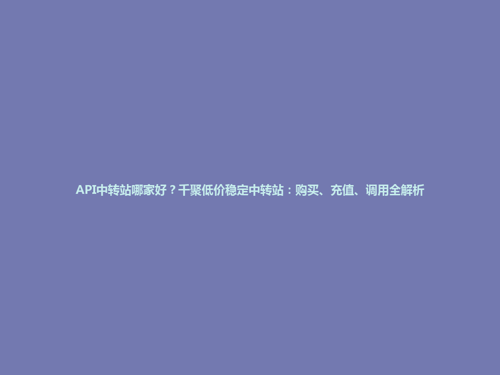 API中转站哪家好?千聚低价稳定中转站:购买、充值、调用全解析 一