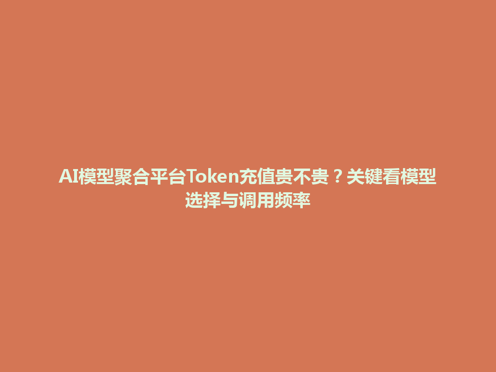 AI模型聚合平台Token充值贵不贵？关键看模型选择与调用频率 一