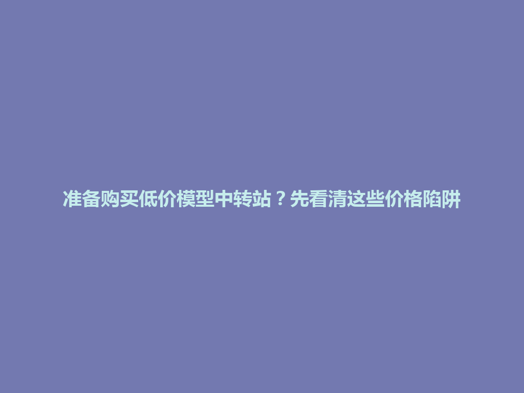 准备购买低价模型中转站?先看清这些价格陷阱 一