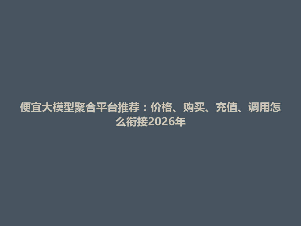 便宜大模型聚合平台推荐:价格、购买、充值、调用怎么衔接2026年 一