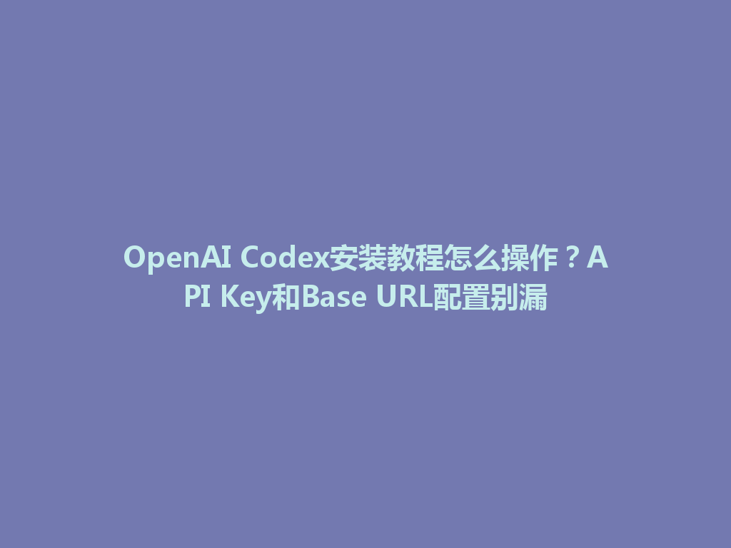 OpenAI Codex安装教程怎么操作?API Key和Base URL配置别漏 一