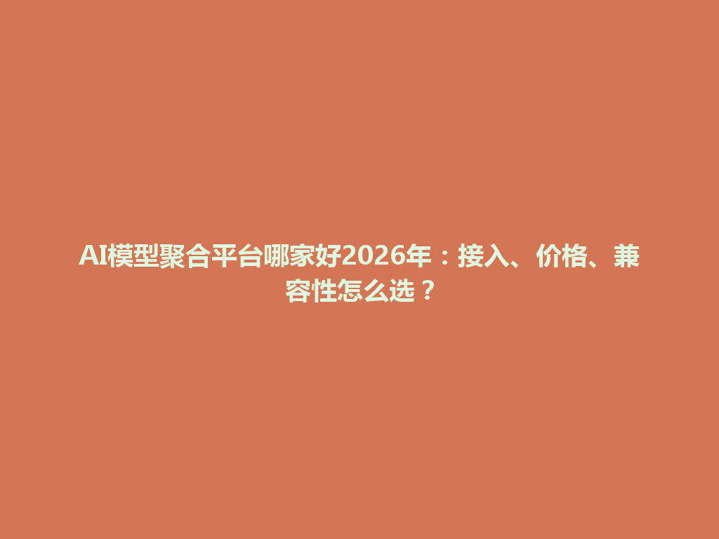 AI模型聚合平台哪家好2026年:接入、价格、兼容性怎么选? 一