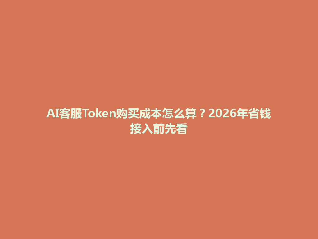 AI客服Token购买成本怎么算？2026年省钱接入前先看 一