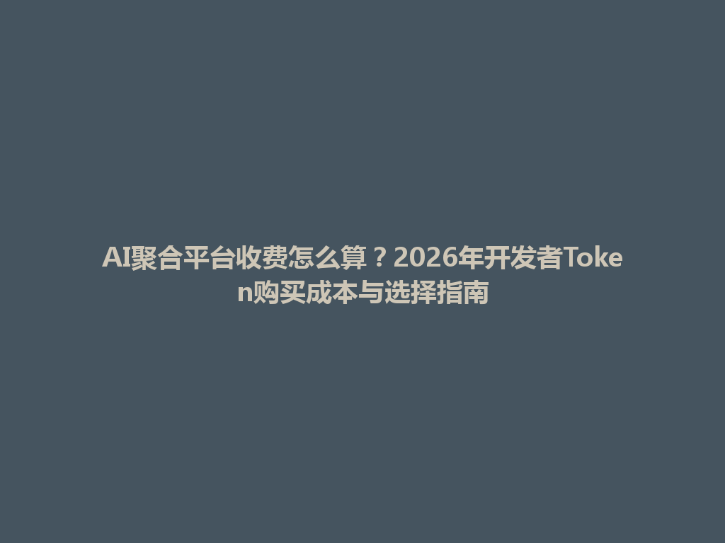 AI聚合平台收费怎么算？2026年开发者Token购买成本与选择指南 一