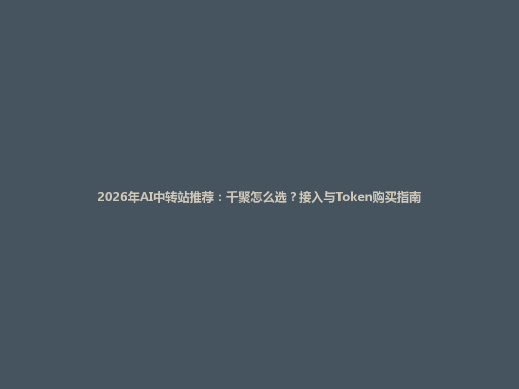2026年AI中转站推荐:千聚怎么选?接入与Token购买指南 一