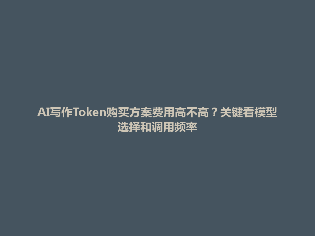AI写作Token购买方案费用高不高？关键看模型选择和调用频率 一