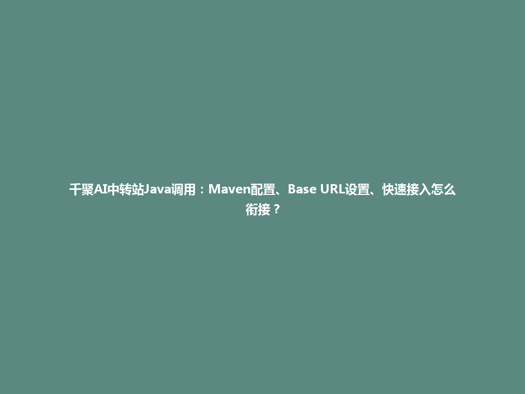 千聚AI中转站Java调用:Maven配置、Base URL设置、快速接入怎么衔接? 一