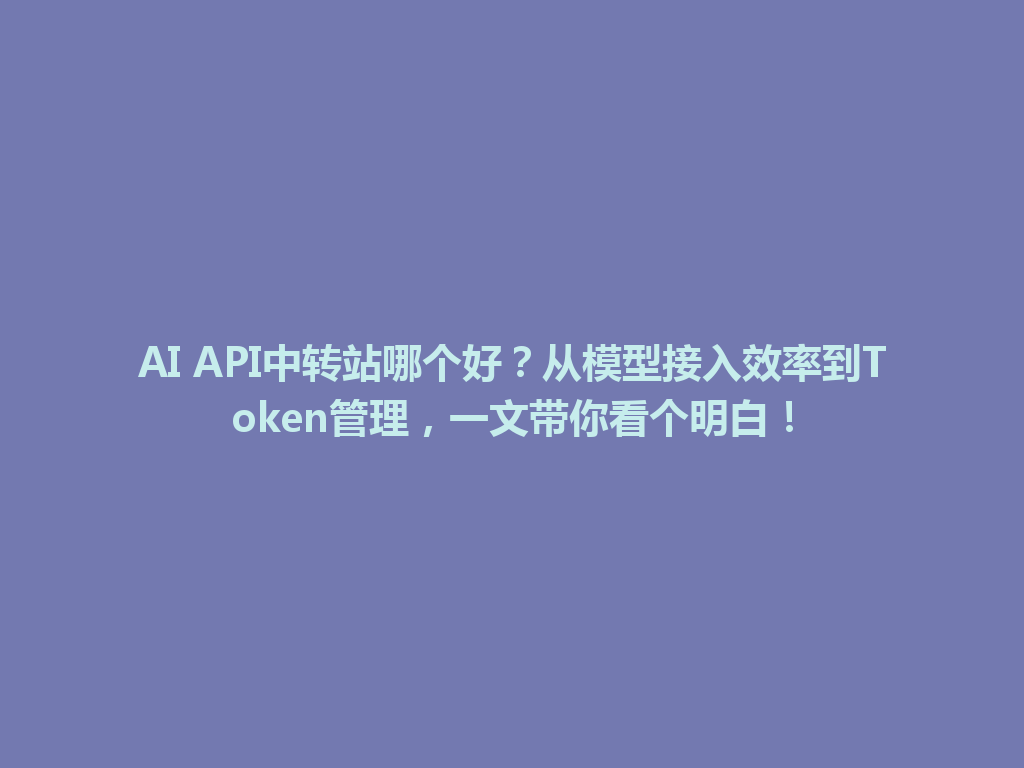 AI API中转站哪个好?从模型接入效率到Token管理,一文带你看个明白! 一