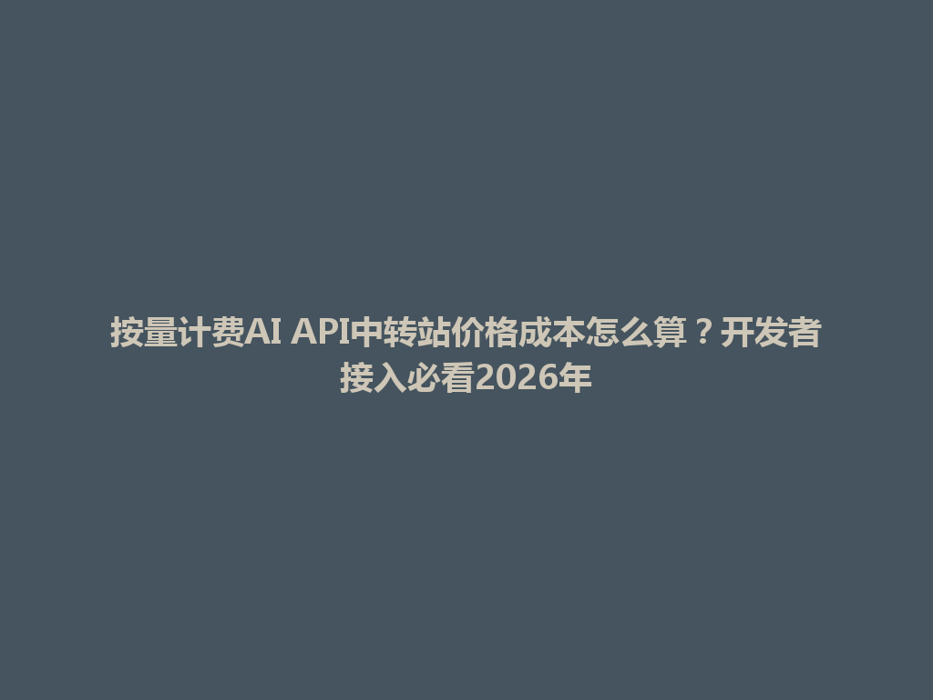 按量计费AI API中转站价格成本怎么算?开发者接入必看2026年 一